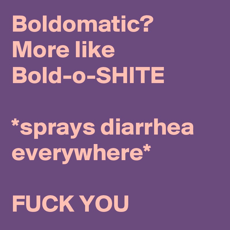 Boldomatic? More like Bold-o-SHITE

*sprays diarrhea everywhere* 

FUCK YOU