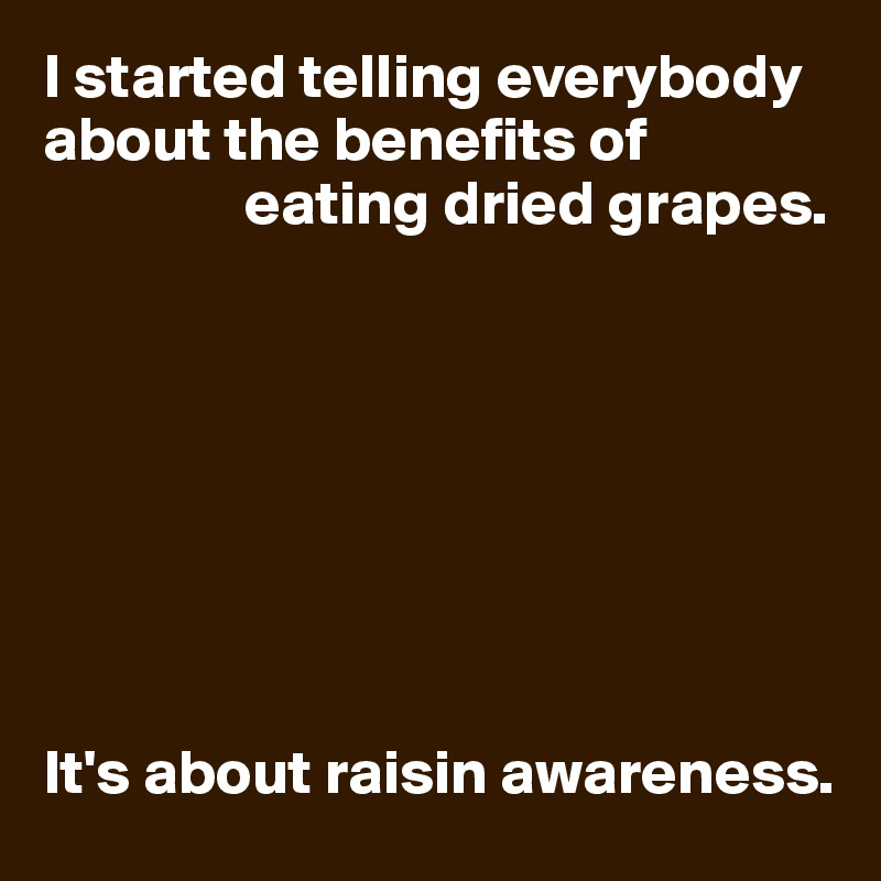 I started telling everybody about the benefits of 
                eating dried grapes.








It's about raisin awareness.