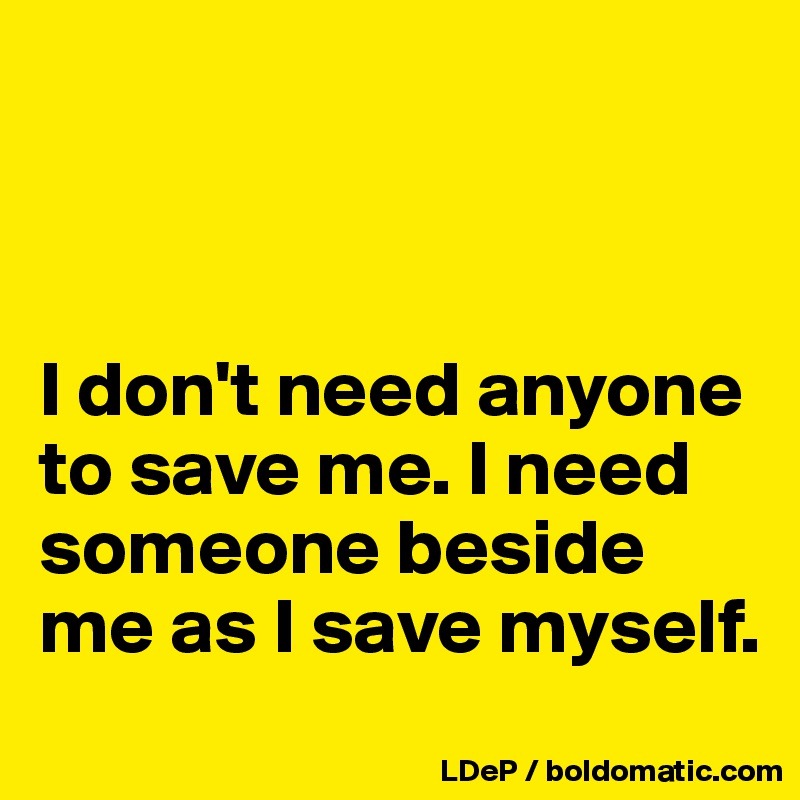 



I don't need anyone to save me. I need someone beside me as I save myself. 