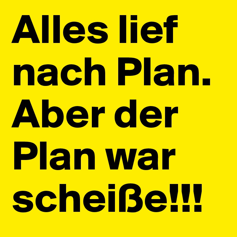 Alles lief nach Plan. 
Aber der Plan war scheiße!!!