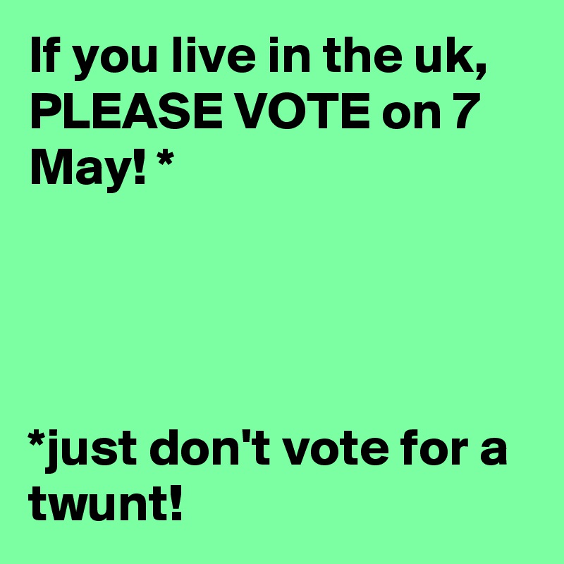 If you live in the uk, PLEASE VOTE on 7 May! *




*just don't vote for a twunt!