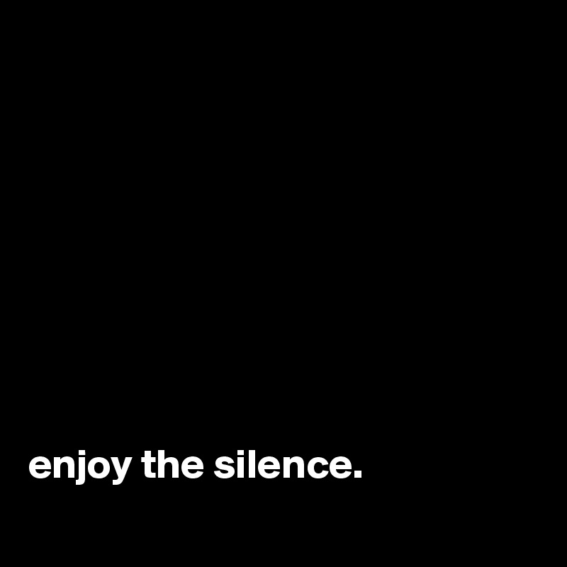    
   








enjoy the silence. 
