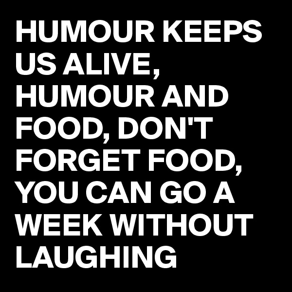 HUMOUR KEEPS US ALIVE, HUMOUR AND FOOD, DON'T FORGET FOOD,
YOU CAN GO A WEEK WITHOUT LAUGHING 