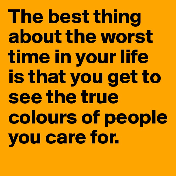 The best thing about the worst time in your life is that you get to see the true colours of people you care for.