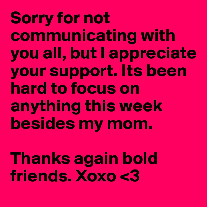 Sorry for not communicating with you all, but I appreciate your support. Its been hard to focus on anything this week besides my mom.

Thanks again bold friends. Xoxo <3