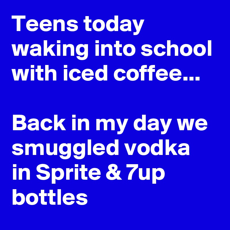 Teens today waking into school with iced coffee...

Back in my day we smuggled vodka in Sprite & 7up bottles