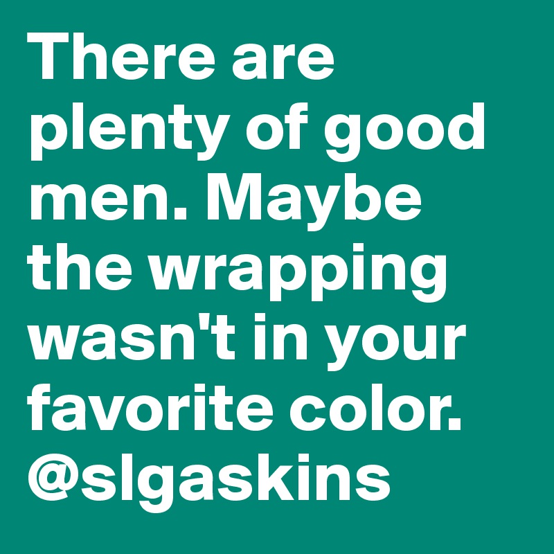 There are plenty of good men. Maybe the wrapping wasn't in your favorite color.  @slgaskins  
