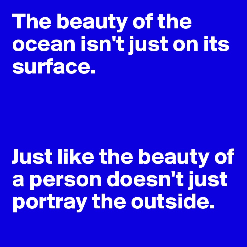 The beauty of the ocean isn't just on its  surface.



Just like the beauty of a person doesn't just portray the outside.
