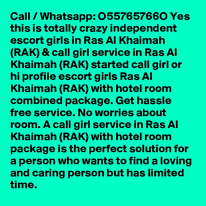 Call / Whatsapp: O55765766O Yes this is totally crazy independent escort girls in Ras Al Khaimah (RAK) & call girl service in Ras Al Khaimah (RAK) started call girl or hi profile escort girls Ras Al Khaimah (RAK) with hotel room combined package. Get hassle free service. No worries about room. A call girl service in Ras Al Khaimah (RAK) with hotel room package is the perfect solution for a person who wants to find a loving and caring person but has limited time.