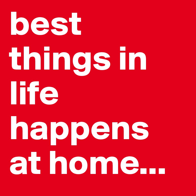 best-things-in-life-happens-at-home-post-by-faxface-on-boldomatic