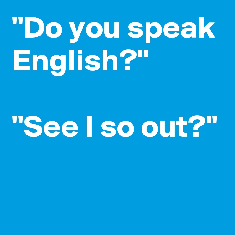 "Do you speak English?" 

"See I so out?"

