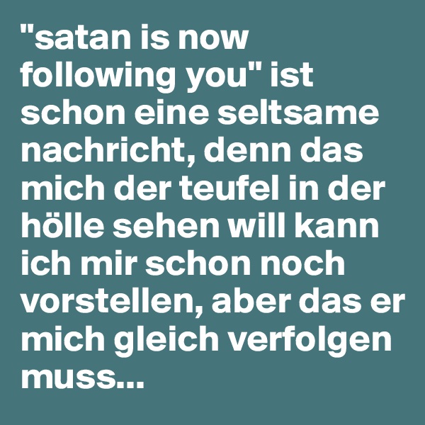"satan is now following you" ist schon eine seltsame nachricht, denn das mich der teufel in der hölle sehen will kann ich mir schon noch vorstellen, aber das er mich gleich verfolgen muss...
