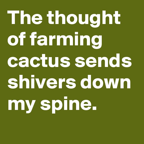 The thought of farming cactus sends shivers down my spine. 