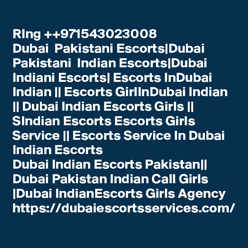 
RIng ++971543023008
Dubai  Pakistani Escorts|Dubai Pakistani  Indian Escorts|Dubai Indiani Escorts| Escorts InDubai Indian || Escorts GirlInDubai Indian || Dubai Indian Escorts Girls || SIndian Escorts Escorts Girls Service || Escorts Service In Dubai Indian Escorts
Dubai Indian Escorts Pakistan|| Dubai Pakistan Indian Call Girls |Dubai IndianEscorts Girls Agency 
https://dubaiescortsservices.com/