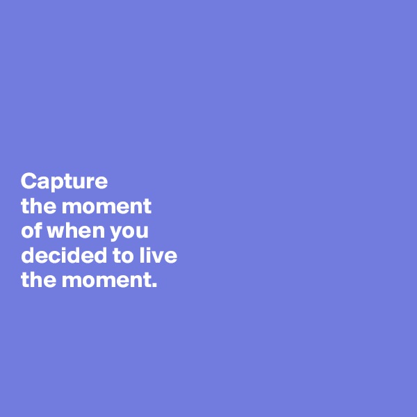 





Capture 
the moment
of when you 
decided to live 
the moment.



