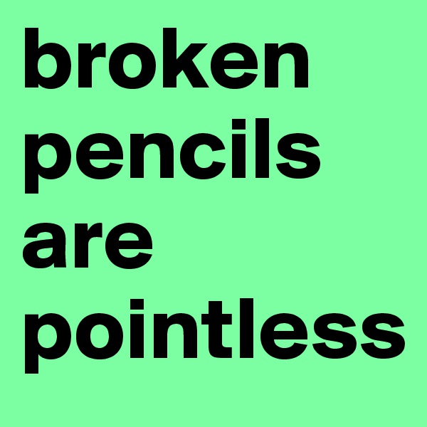 broken pencils are pointless