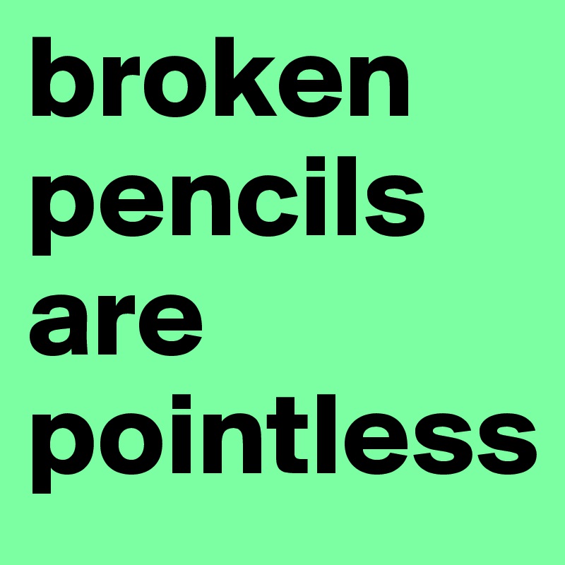 broken pencils are pointless