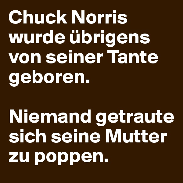 Chuck Norris wurde übrigens von seiner Tante geboren.

Niemand getraute sich seine Mutter zu poppen.