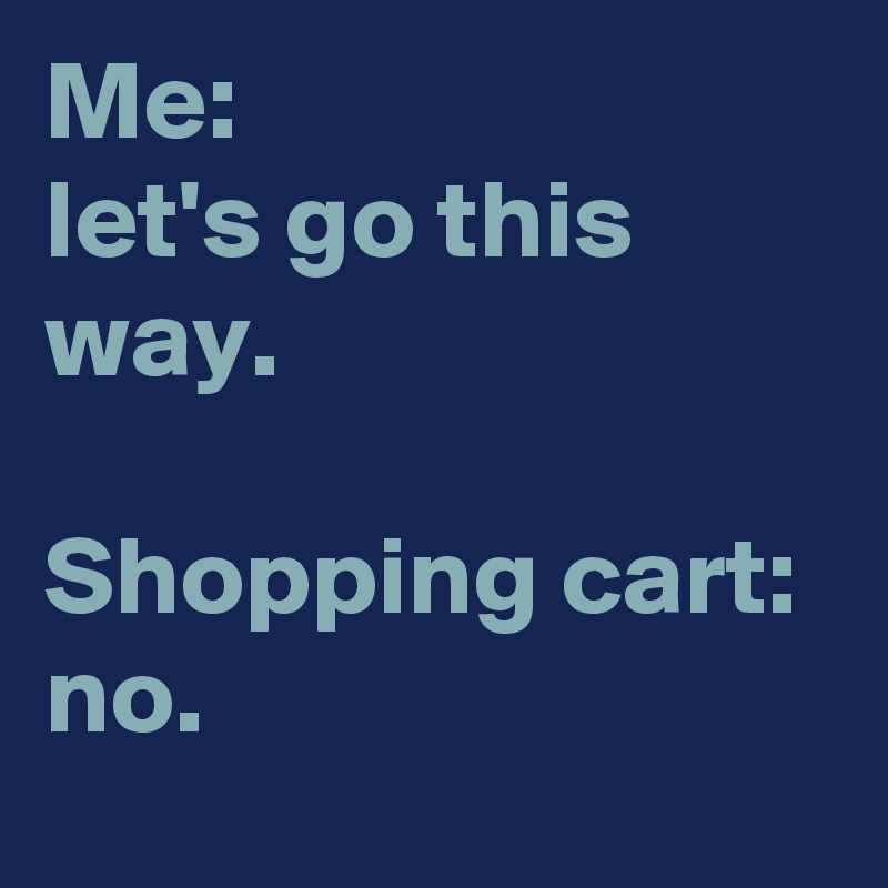 Me: 
let's go this way. 

Shopping cart: 
no.