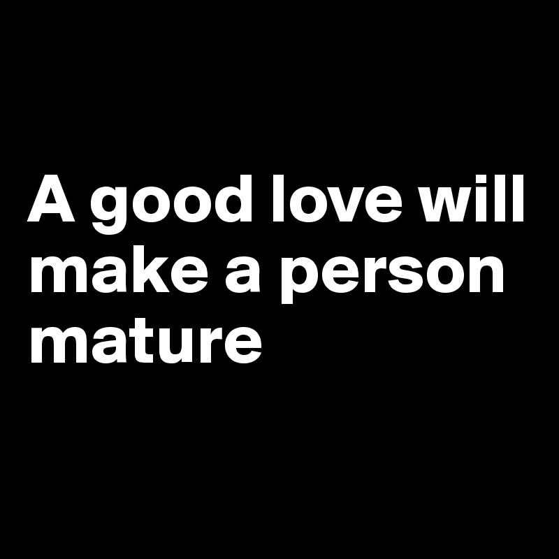 

A good love will make a person mature

