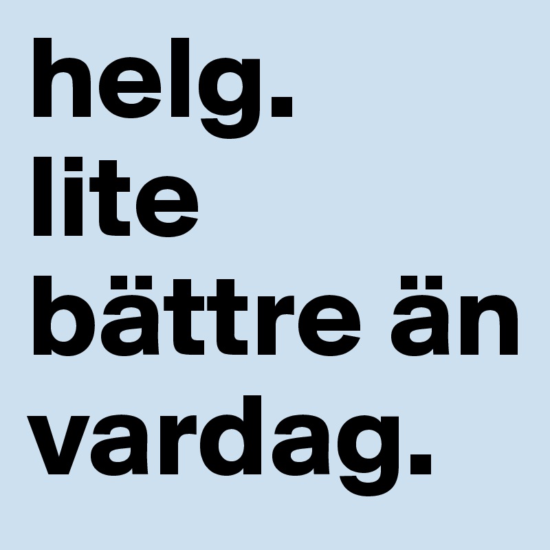 helg.      lite bättre än       vardag.