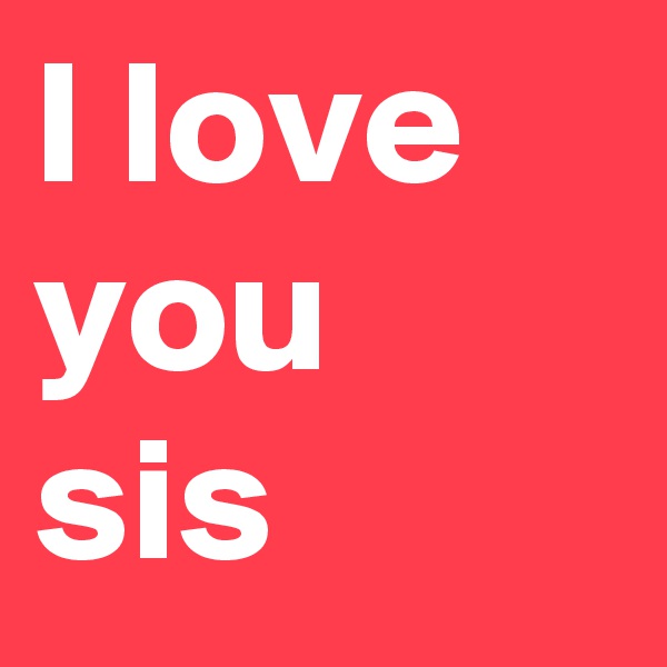 I love you sis