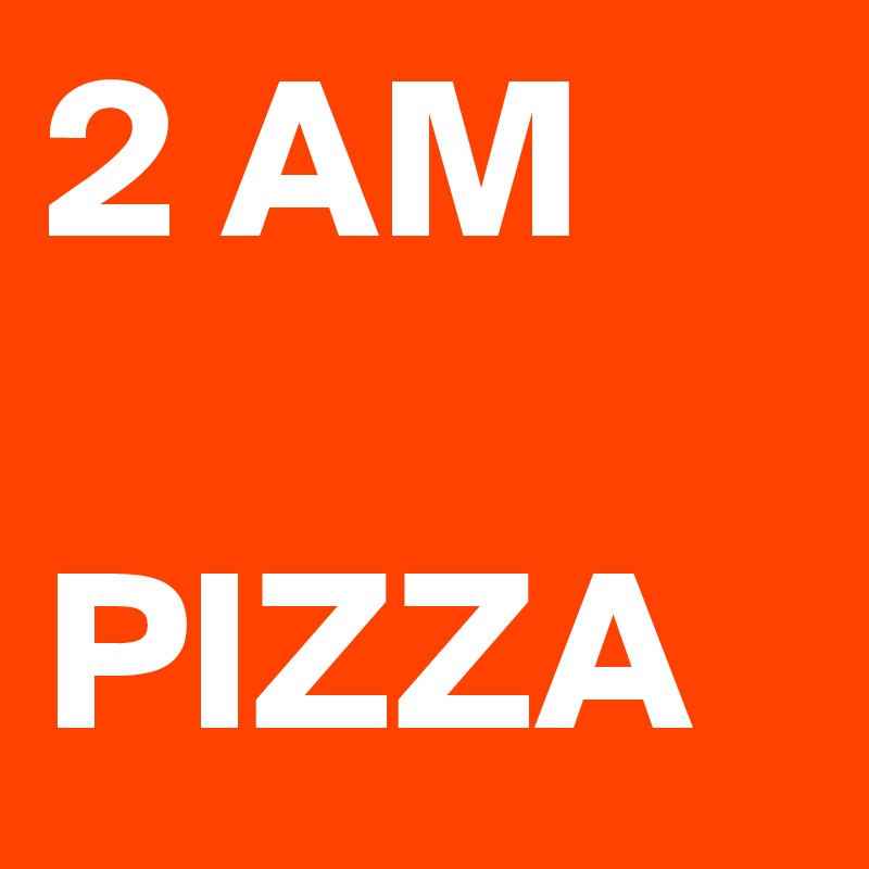2 AM

PIZZA