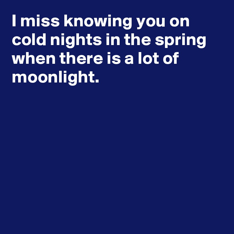 I miss knowing you on cold nights in the spring when there is a lot of moonlight. 







