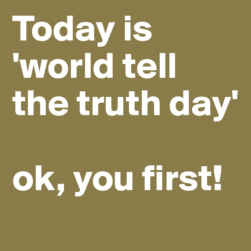 Today is 'world tell the truth day'

ok, you first!