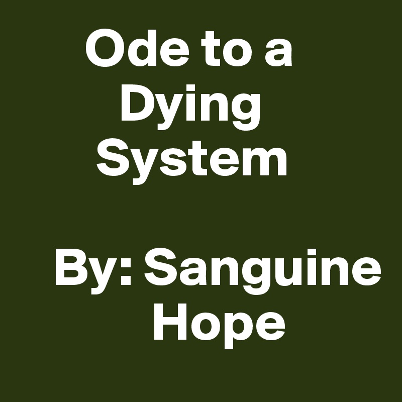       Ode to a           
         Dying          
       System  

   By: Sanguine
            Hope