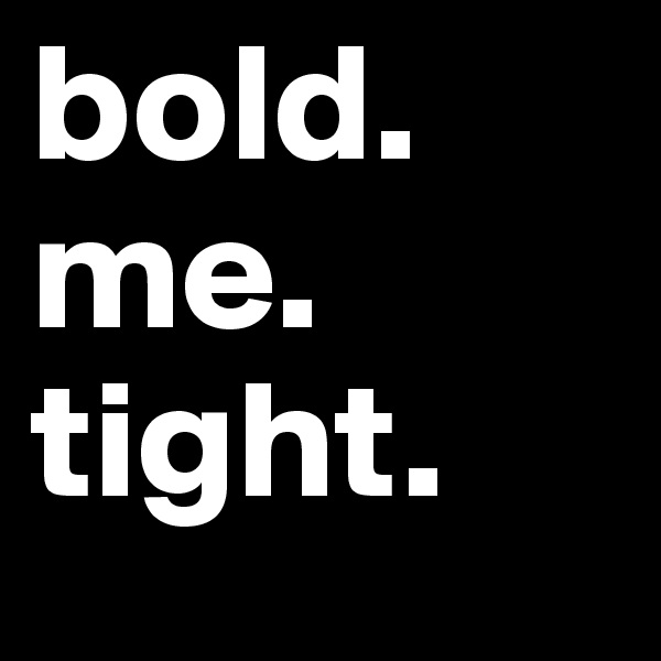 bold. 
me. 
tight.