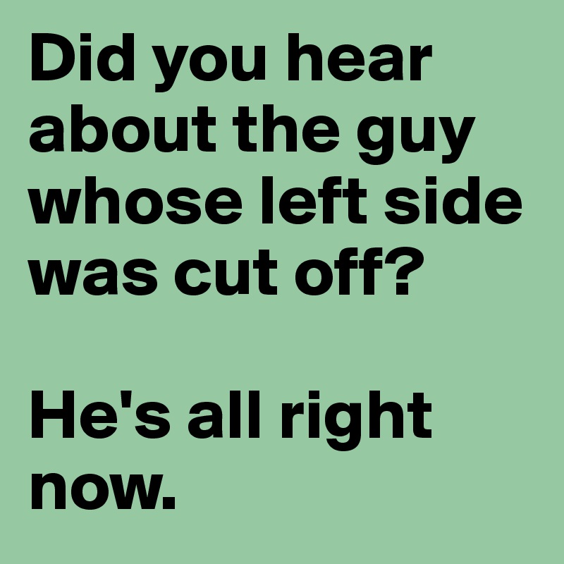 Did you hear about the guy whose left side was cut off?

He's all right now. 