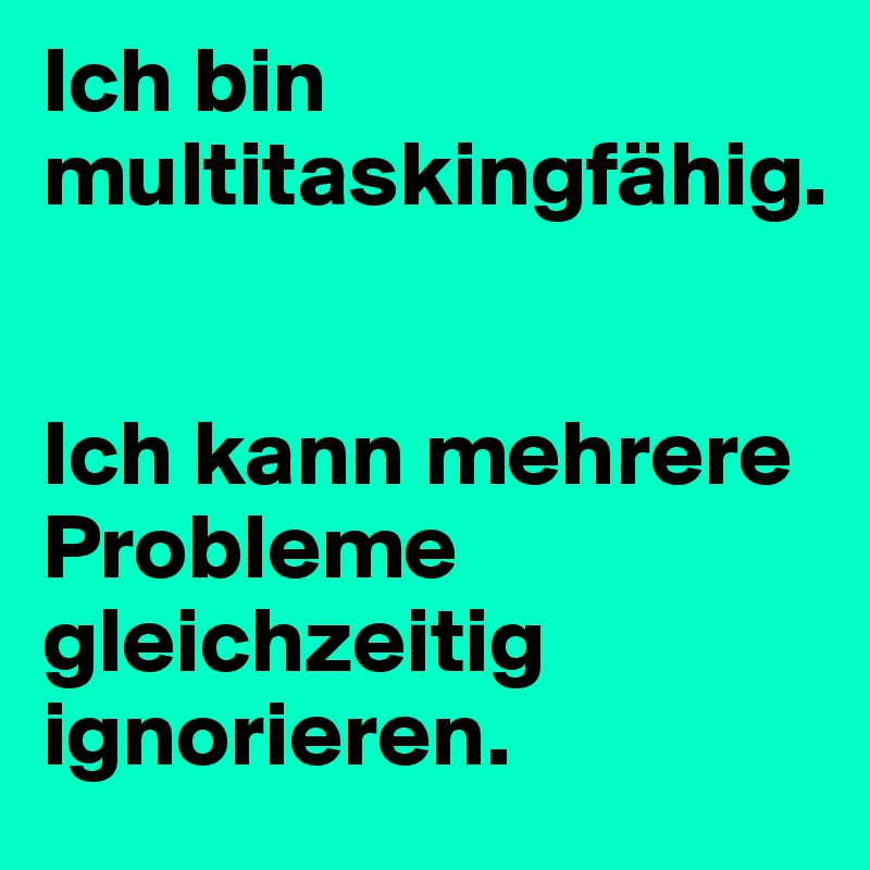 Ich bin multitaskingfähig. 


Ich kann mehrere Probleme gleichzeitig ignorieren. 
