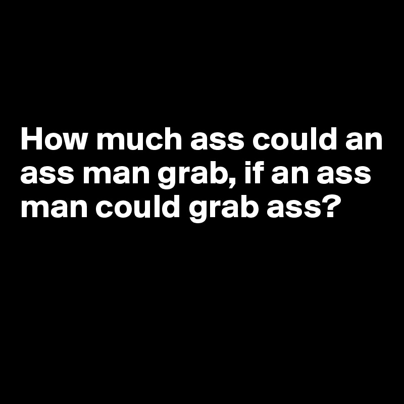 


How much ass could an ass man grab, if an ass man could grab ass?



