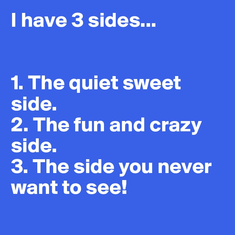 I have 3 sides...


1. The quiet sweet side.
2. The fun and crazy side.
3. The side you never want to see!
