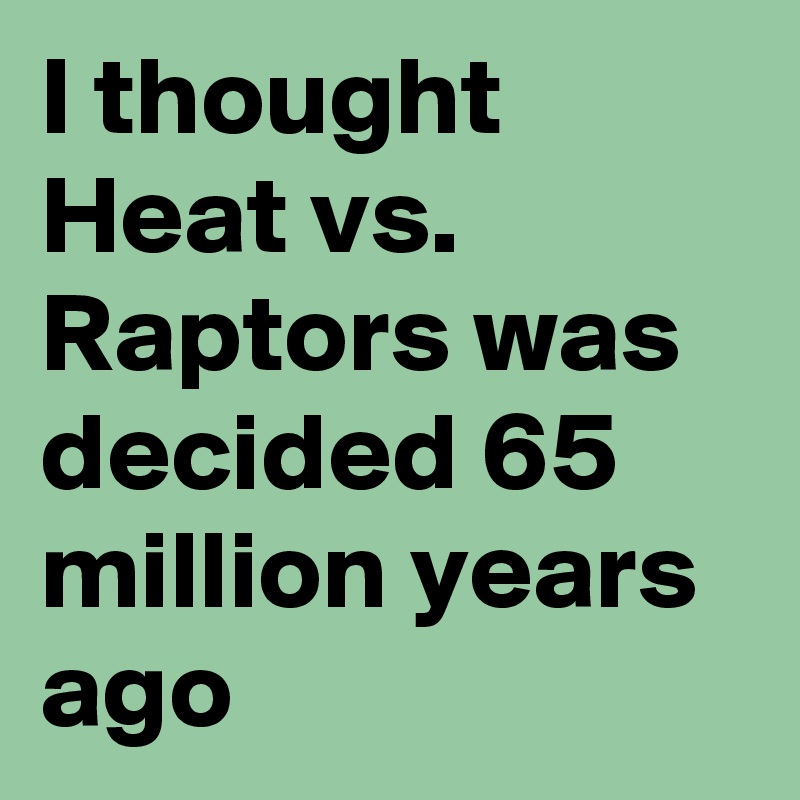 I thought Heat vs. Raptors was decided 65 million years ago