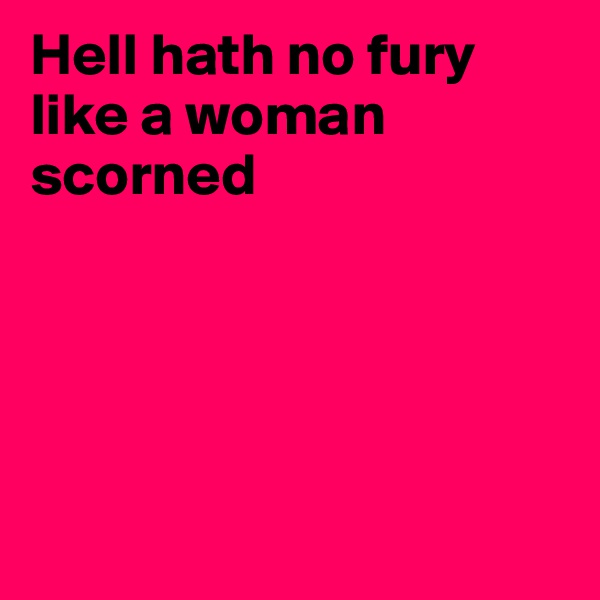 Hell hath no fury like a woman scorned





