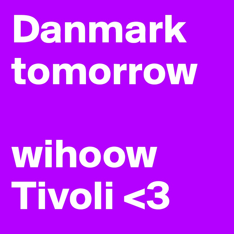 Danmark tomorrow 

wihoow Tivoli <3