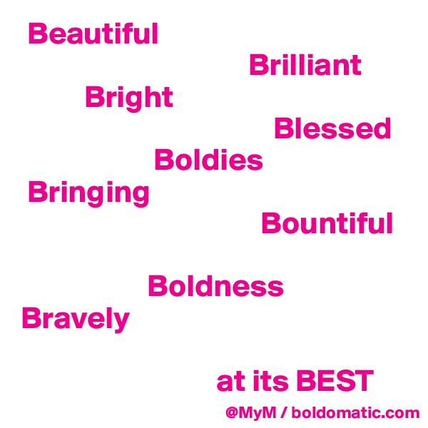  Beautiful 
                                    Brilliant 
          Bright 
                                        Blessed
                     Boldies
 Bringing 
                                      Bountiful

                    Boldness 
Bravely

                               at its BEST 