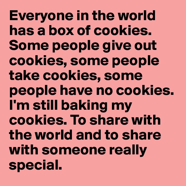 Everyone in the world has a box of cookies. Some people give out cookies, some people take cookies, some people have no cookies. I'm still baking my cookies. To share with the world and to share with someone really special. 