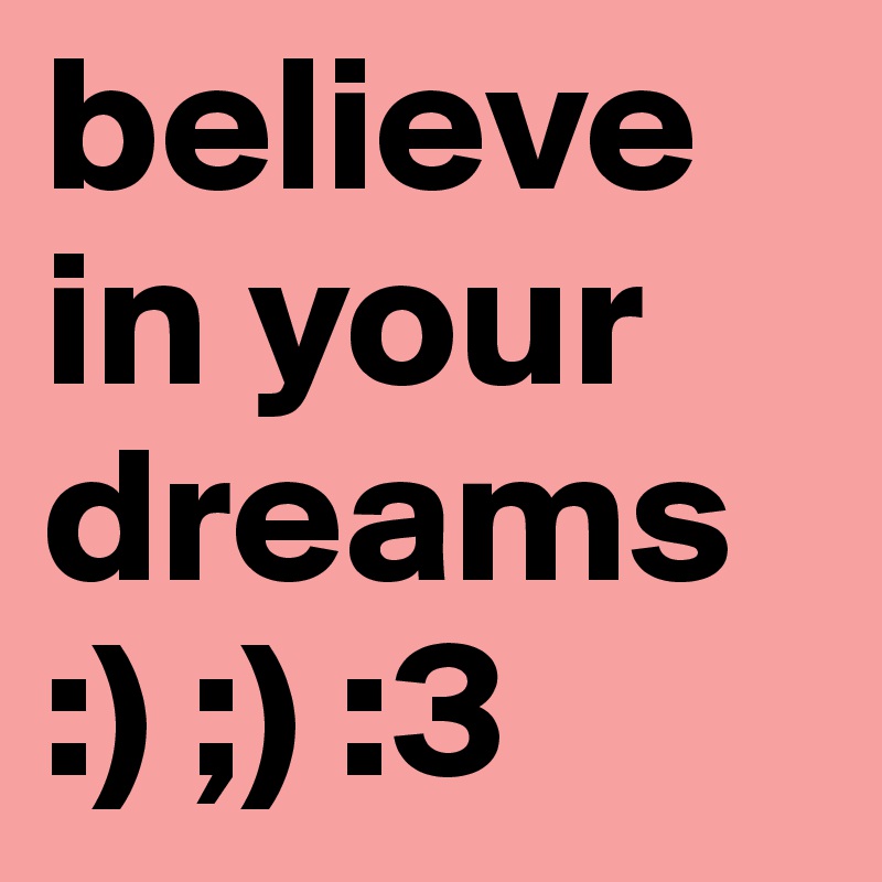 believe in your dreams 
:) ;) :3
