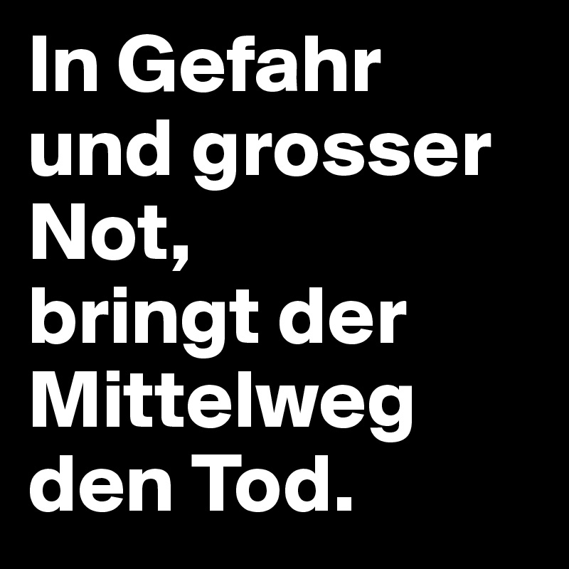 In Gefahr und grosser Not, 
bringt der Mittelweg den Tod.