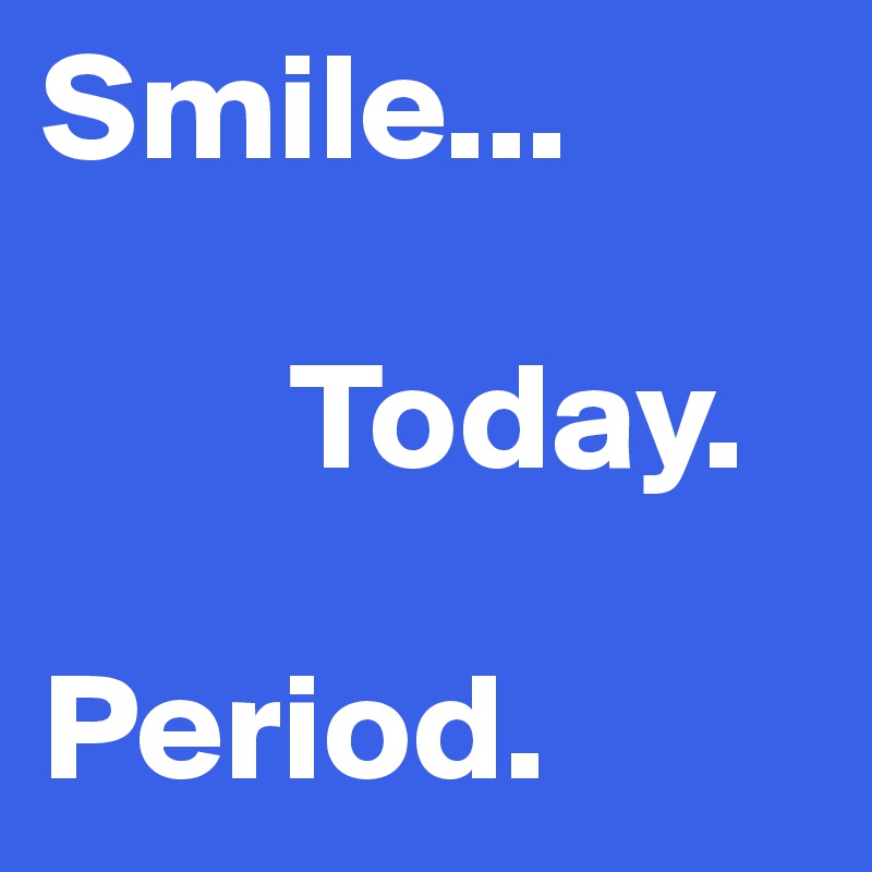 Smile...

        Today.

Period.