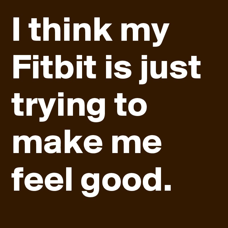I think my Fitbit is just trying to make me feel good.
