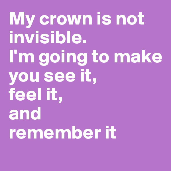 My crown is not invisible.
I'm going to make
you see it,
feel it,
and
remember it