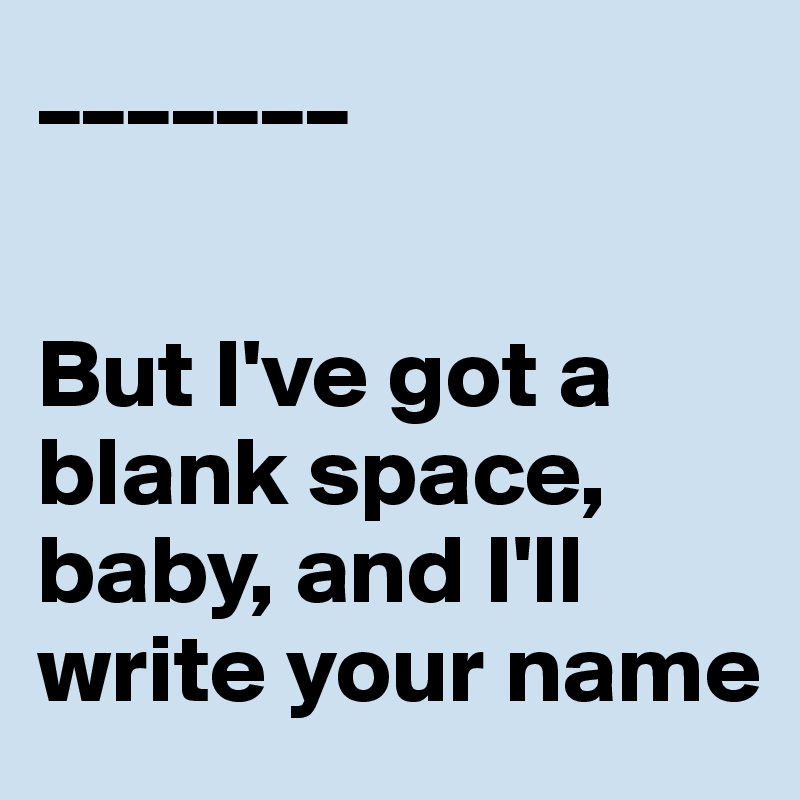 _______


But I've got a blank space, baby, and I'll write your name