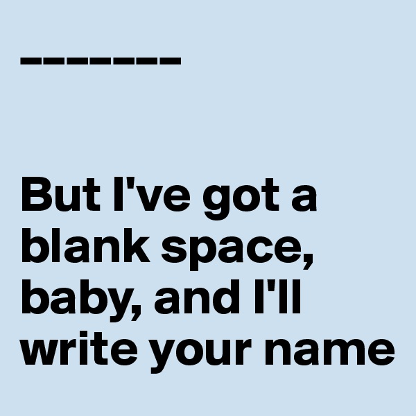 _______


But I've got a blank space, baby, and I'll write your name