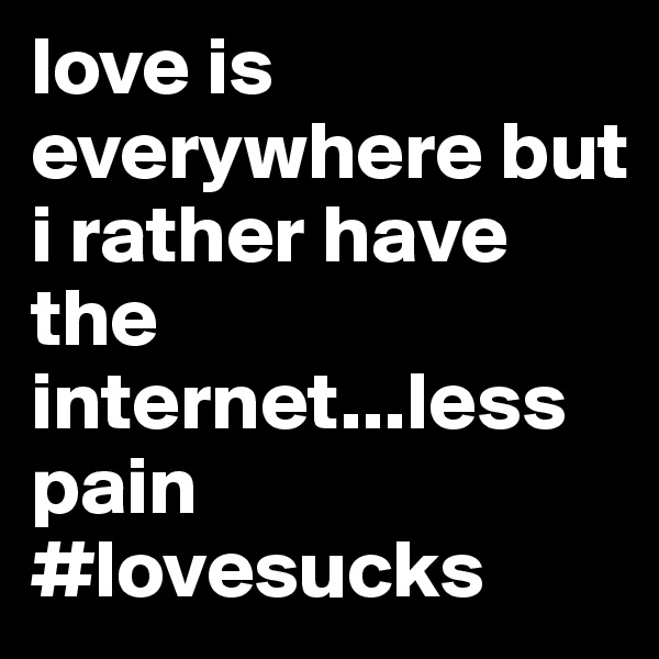 love is everywhere but i rather have the internet...less pain #lovesucks