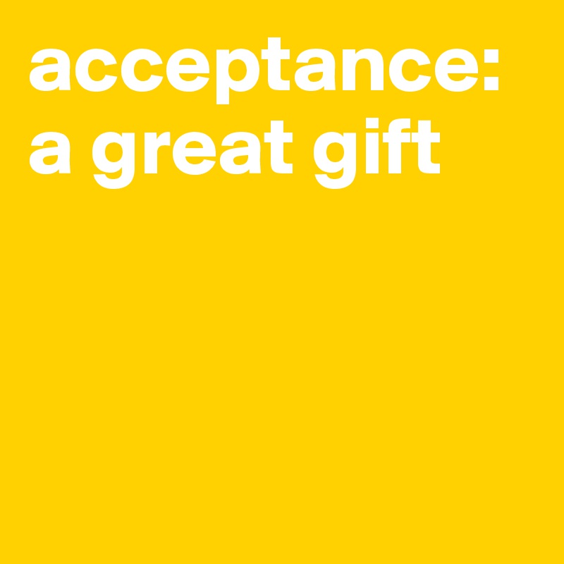 acceptance: a great gift



