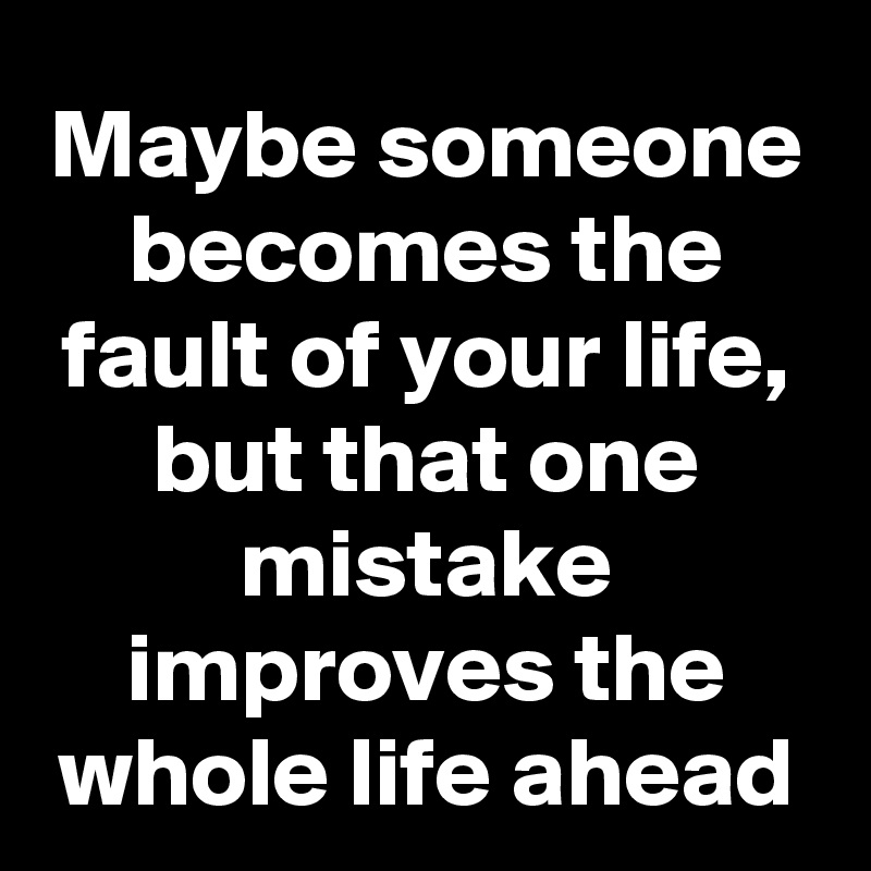 Maybe someone becomes the fault of your life, but that one mistake ...